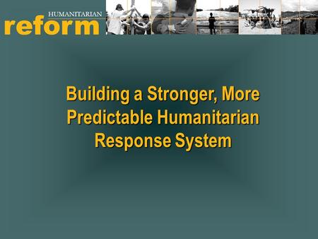 Building a Stronger, More Predictable Humanitarian Response System reform HUMANITARIAN.