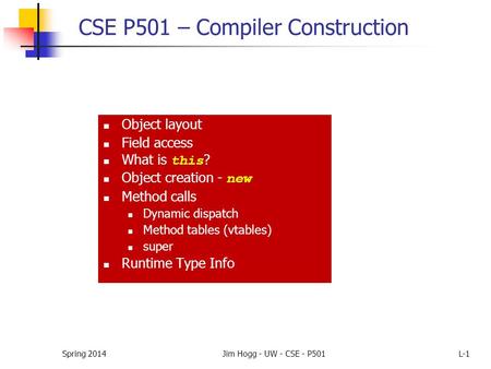 Spring 2014Jim Hogg - UW - CSE - P501L-1 CSE P501 – Compiler Construction Object layout Field access What is this ? Object creation - new Method calls.