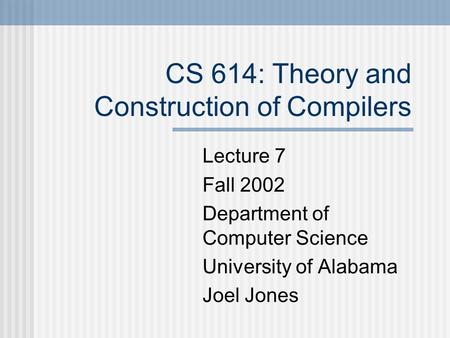 CS 614: Theory and Construction of Compilers Lecture 7 Fall 2002 Department of Computer Science University of Alabama Joel Jones.