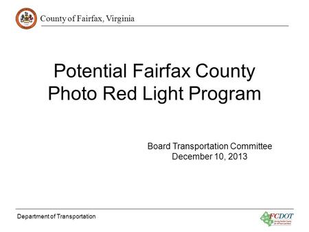 County of Fairfax, Virginia Department of Transportation Potential Fairfax County Photo Red Light Program Board Transportation Committee December 10, 2013.