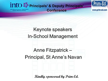 Principals’ & Deputy Principals’ Conference Keynote speakers In-School Management Anne Fitzpatrick – Principal, St Anne’s Navan Kindly sponsored by Prim-Ed.