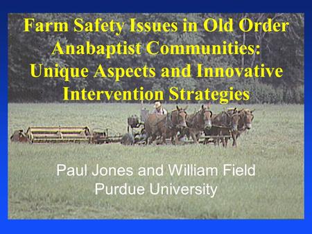 Paul Jones and William Field Purdue University Farm Safety Issues in Old Order Anabaptist Communities: Unique Aspects and Innovative Intervention Strategies.