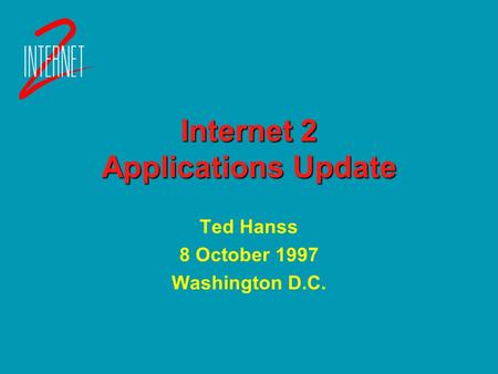 Internet 2 Applications Update Ted Hanss 8 October 1997 Washington D.C. Ted Hanss 8 October 1997 Washington D.C.