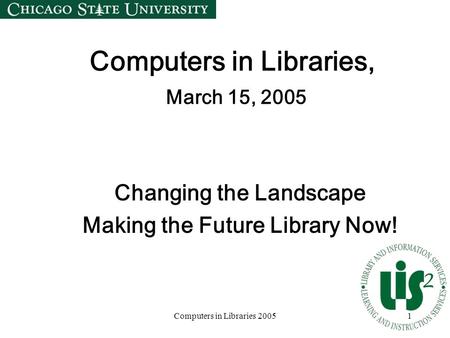 Computers in Libraries 20051 Computers in Libraries, March 15, 2005 Changing the Landscape Making the Future Library Now!