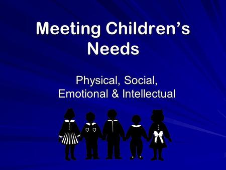 Meeting Children’s Needs Physical, Social, Emotional & Intellectual.