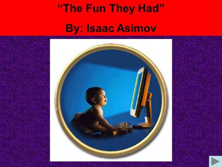 “The Fun They Had” By: Isaac Asimov. Please click on the next button to begin the lesson. Click on this button to return to the title page Click on this.