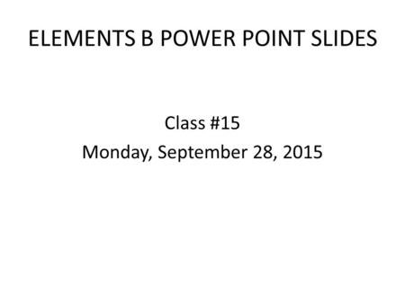 ELEMENTS B POWER POINT SLIDES Class #15 Monday, September 28, 2015.