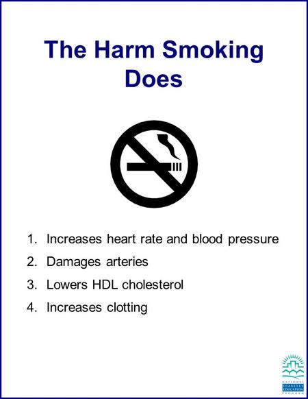  Increases heart rate and blood pressure  Damages arteries  Lowers HDL cholesterol  Increases clotting The Harm Smoking Does.