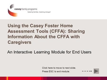 Using the Casey Foster Home Assessment Tools (CFFA): Sharing Information About the CFFA with Caregivers An Interactive Learning Module for End Users Click.