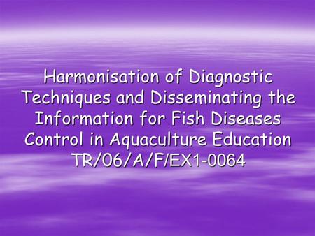 Harmonisation of Diagnostic Techniques and Disseminating the Information for Fish Diseases Control in Aquaculture Education TR/06/A/F /EX1-0064.