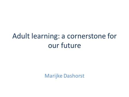 Adult learning: a cornerstone for our future Marijke Dashorst.