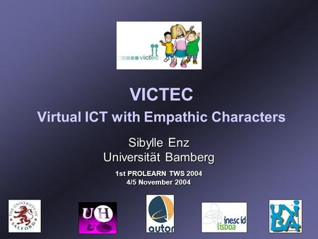 VICTEC Virtual ICT with Empathic Characters Sibylle Enz Universität Bamberg 1st PROLEARN TWS 2004 4/5 November 2004.