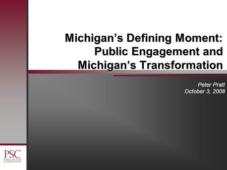 Michigan’s Defining Moment: Public Engagement and Michigan’s Transformation Peter Pratt October 3, 2008.