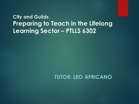 City and Guilds Preparing to Teach in the Lifelong Learning Sector – PTLLS 6302 TUTOR: LEO AFRICANO.