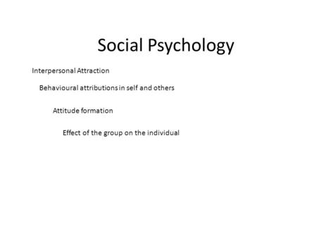 Social Psychology Interpersonal Attraction Behavioural attributions in self and others Attitude formation Effect of the group on the individual.