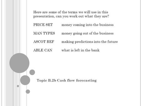 Topic B.2b Cash flow forecasting Here are some of the terms we will use in this presentation, can you work out what they are? PRICE SETmoney coming into.