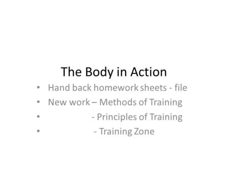 The Body in Action Hand back homework sheets - file New work – Methods of Training - Principles of Training - Training Zone.