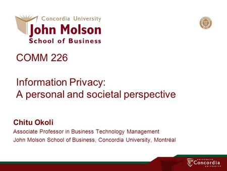 COMM 226 Information Privacy: A personal and societal perspective Chitu Okoli Associate Professor in Business Technology Management John Molson School.