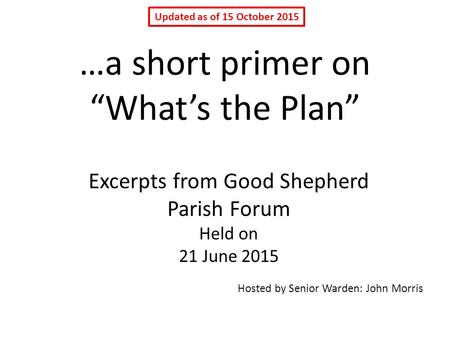 …a short primer on “What’s the Plan” Excerpts from Good Shepherd Parish Forum Held on 21 June 2015 Hosted by Senior Warden: John Morris Updated as of 15.