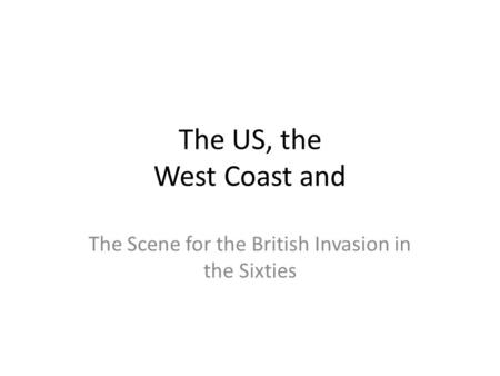 The US, the West Coast and The Scene for the British Invasion in the Sixties.