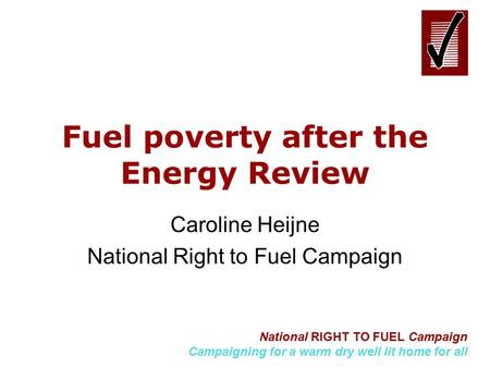 National RIGHT TO FUEL Campaign Campaigning for a warm dry well lit home for all Fuel poverty after the Energy Review Caroline Heijne National Right to.