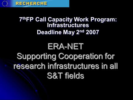 ERA-NET Supporting Cooperation for research infrastructures in all S&T fields 7 th FP Call Capacity Work Program: Infrastructures Deadline May 2 nd 2007.