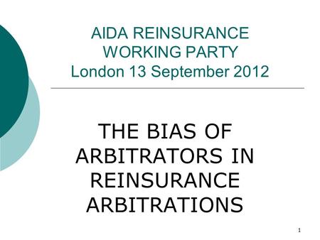 1 AIDA REINSURANCE WORKING PARTY London 13 September 2012 THE BIAS OF ARBITRATORS IN REINSURANCE ARBITRATIONS.