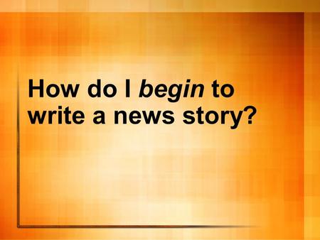 How do I begin to write a news story?. First of all, you’re going to need some sources So what, exactly, is a source?