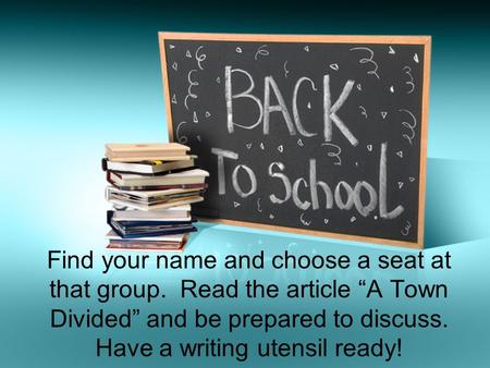 Find your name and choose a seat at that group. Read the article “A Town Divided” and be prepared to discuss. Have a writing utensil ready!