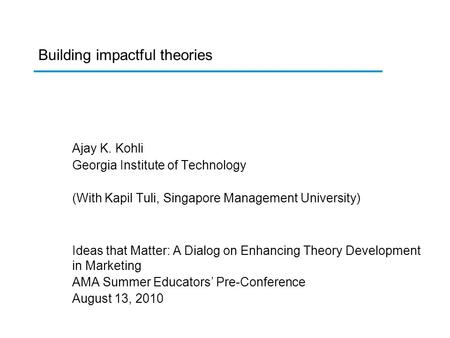 Building impactful theories Ajay K. Kohli Georgia Institute of Technology (With Kapil Tuli, Singapore Management University) Ideas that Matter: A Dialog.