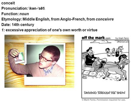 Conceit Pronunciation: \kən- ˈ sēt\ Function: noun Etymology: Middle English, from Anglo-French, from conceivre Date: 14th century 1: excessive appreciation.