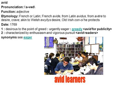 Avid Pronunciation: \ ˈ a-vəd\ Function: adjective Etymology: French or Latin; French avide, from Latin avidus, from avēre to desire, crave; akin to Welsh.