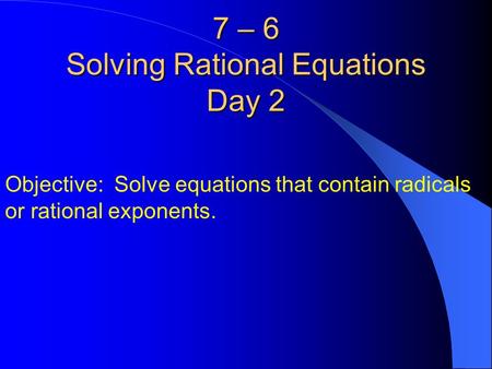 7 – 6 Solving Rational Equations Day 2 Objective: Solve equations that contain radicals or rational exponents.