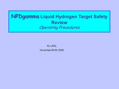 NPDgamma Liquid Hydrogen Target Safety Review Operating Procedures At LANL November 29-30, 2005.