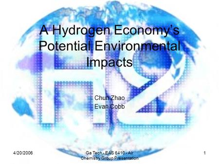 4/20/2006Ga Tech - EAS 6410 - Air Chemistry Group Presentation 1 A Hydrogen Economy’s Potential Environmental Impacts Chun Zhao Evan Cobb.