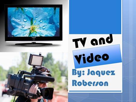 TV and Video By: Jaquez Roberson. TV’s  There are lots of TV's in the world big ones and small ones it depends on what year it was made in today the.