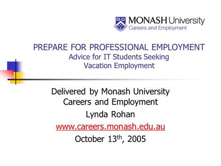 PREPARE FOR PROFESSIONAL EMPLOYMENT Advice for IT Students Seeking Vacation Employment Delivered by Monash University Careers and Employment Lynda Rohan.