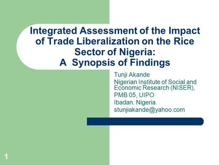 1 Integrated Assessment of the Impact of Trade Liberalization on the Rice Sector of Nigeria: A Synopsis of Findings Tunji Akande Nigerian Institute of.