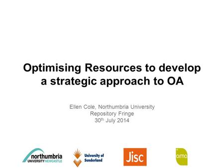 Optimising Resources to develop a strategic approach to OA Ellen Cole, Northumbria University Repository Fringe 30 th July 2014.