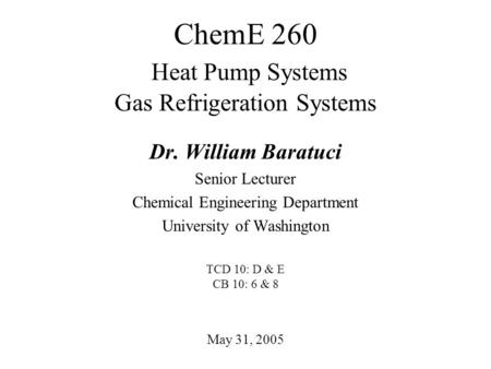 ChemE 260 Heat Pump Systems Gas Refrigeration Systems May 31, 2005 Dr. William Baratuci Senior Lecturer Chemical Engineering Department University of Washington.