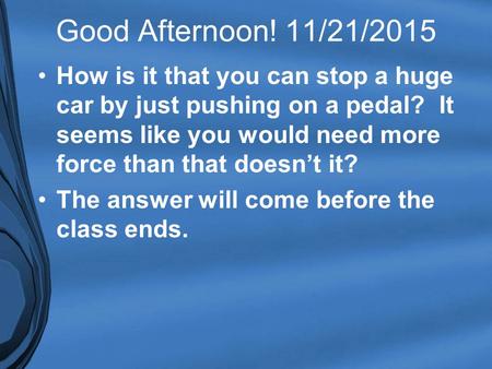 Good Afternoon! 11/21/2015 How is it that you can stop a huge car by just pushing on a pedal? It seems like you would need more force than that doesn’t.