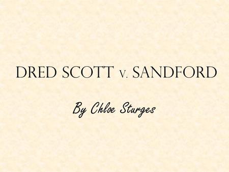 Dred Scott v. Sandford By Chloe Sturges. Overview Dred Scott, a slave in the 1800s, was taken out of Missouri, a slave state, by his owner John Emerson.