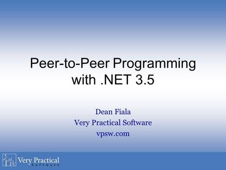 Peer-to-Peer Programming with.NET 3.5 Dean Fiala Very Practical Software vpsw.com.