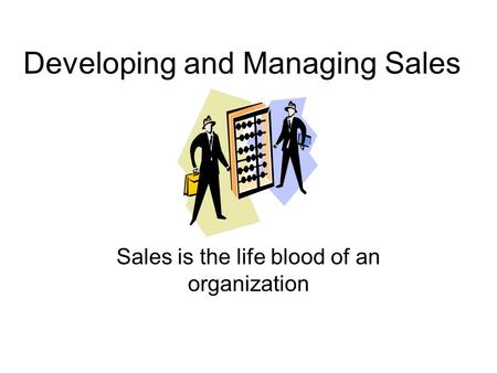 Developing and Managing Sales Sales is the life blood of an organization.