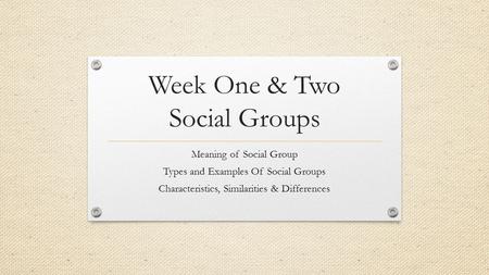 Week One & Two Social Groups Meaning of Social Group Types and Examples Of Social Groups Characteristics, Similarities & Differences.