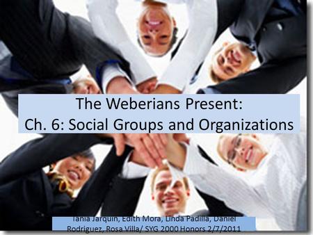 The Weberians Present: Ch. 6: Social Groups and Organizations Tania Jarquin, Edith Mora, Linda Padilla, Daniel Rodriguez, Rosa Villa/ SYG 2000 Honors 2/7/2011.