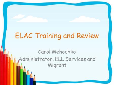 1 ELAC Training and Review Carol Mehochko Administrator, ELL Services and Migrant.