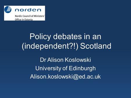 Policy debates in an (independent?!) Scotland Dr Alison Koslowski University of Edinburgh