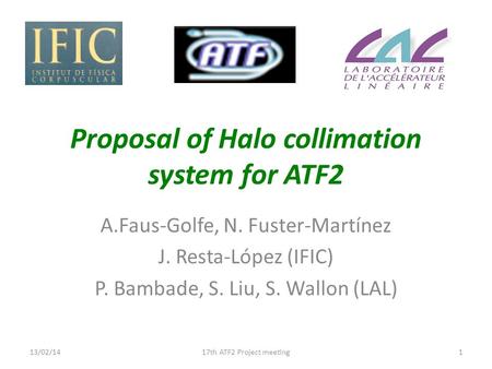 Proposal of Halo collimation system for ATF2 A.Faus-Golfe, N. Fuster-Martínez J. Resta-López (IFIC) P. Bambade, S. Liu, S. Wallon (LAL) 113/02/1417th ATF2.