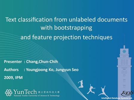 Intelligent Database Systems Lab Presenter : Chang,Chun-Chih Authors : Youngjoong Ko, Jungyun Seo 2009, IPM Text classiﬁcation from unlabeled documents.